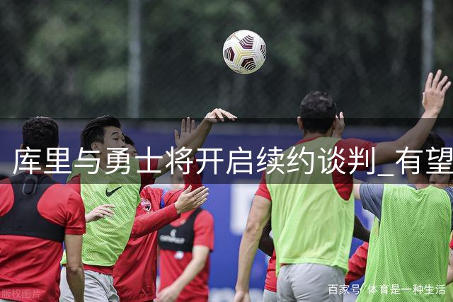 库里与勇士将开启续约谈判 有望终老金州